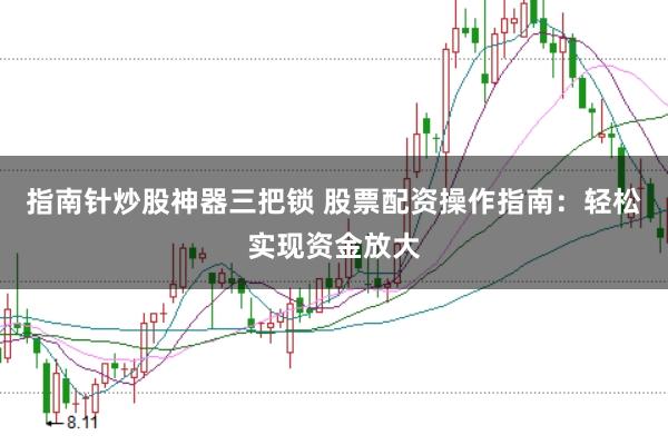 指南针炒股神器三把锁 股票配资操作指南：轻松实现资金放大