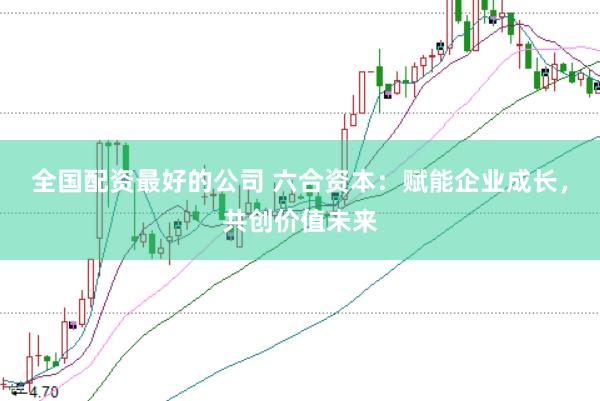 全国配资最好的公司 六合资本:赋能企业成长,共创价值未来