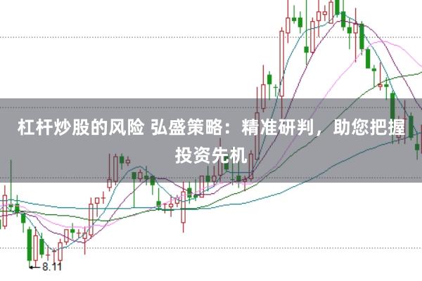 杠杆炒股的风险 弘盛策略：精准研判，助您把握投资先机