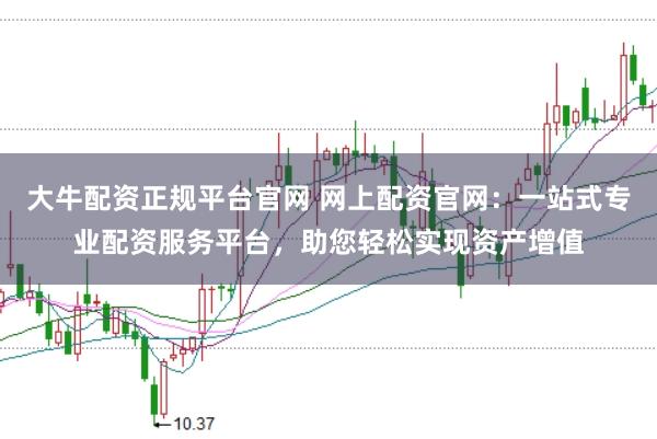 大牛配资正规平台官网 网上配资官网：一站式专业配资服务平台，助您轻松实现资产增值