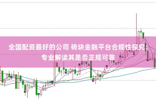 全国配资最好的公司 砖块金融平台合规性探究:专业解读其是否正规可靠