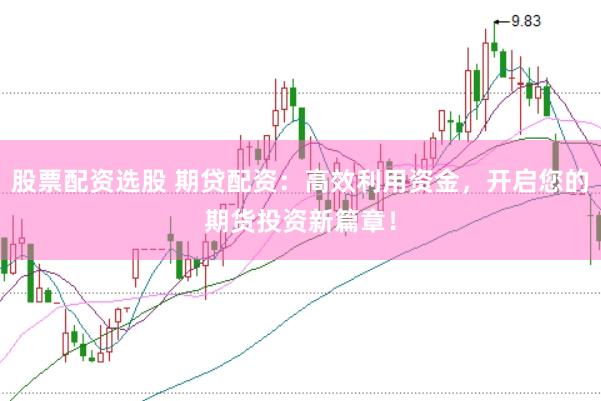 股票配资选股 期贷配资：高效利用资金，开启您的期货投资新篇章！