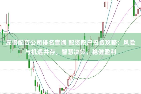 靠谱配资公司排名查询 配资散户投资攻略：风险与机遇并存，智慧决策，稳健盈利