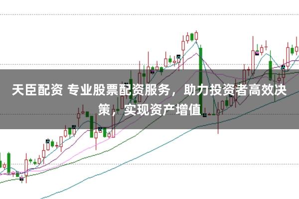 天臣配资 专业股票配资服务,助力投资者高效决策,实现资产增值