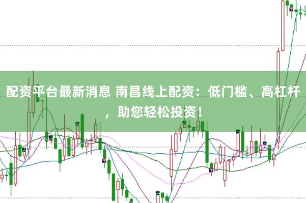 配资平台最新消息 南昌线上配资：低门槛、高杠杆，助您轻松投资！