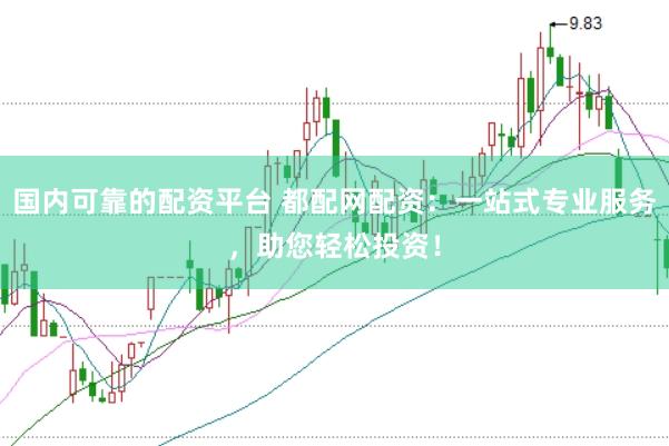 国内可靠的配资平台 都配网配资：一站式专业服务，助您轻松投资！