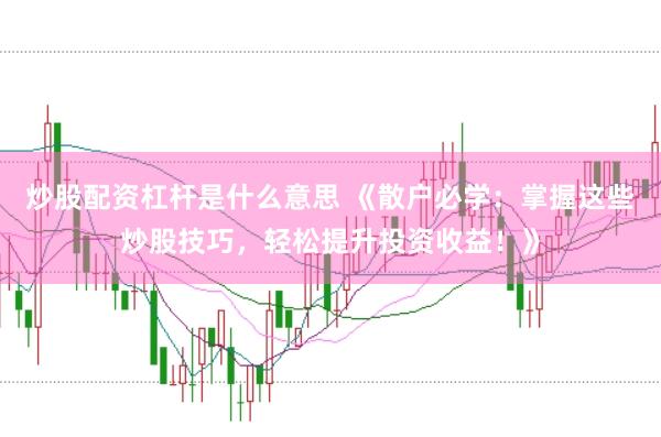 炒股配资杠杆是什么意思 《散户必学：掌握这些炒股技巧，轻松提升投资收益！》