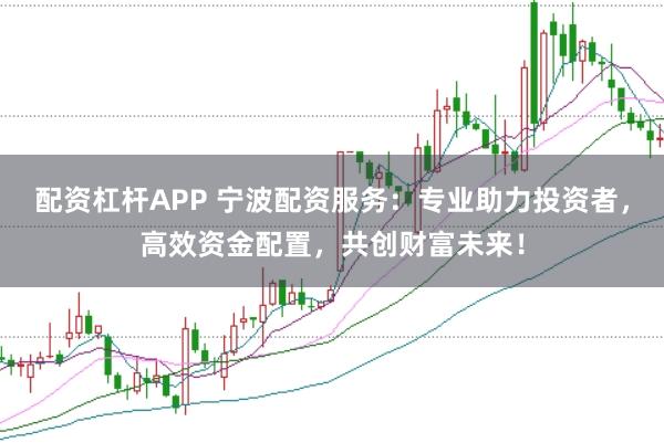 配资杠杆APP 宁波配资服务:专业助力投资者,高效资金配置,共创财富未来!