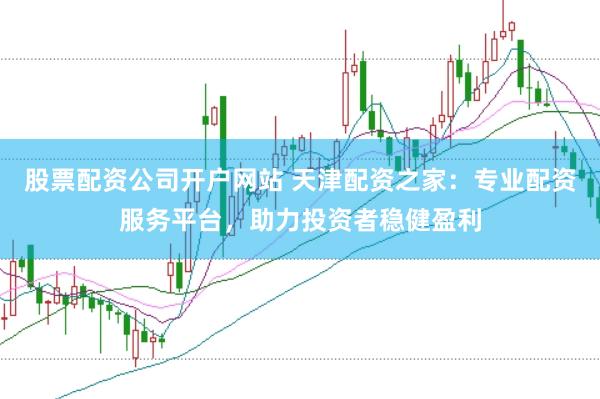 股票配资公司开户网站 天津配资之家：专业配资服务平台，助力投资者稳健盈利