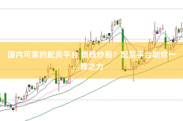 国内可靠的配资平台 借钱炒股?配资平台助你一臂之力