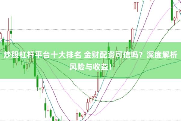 炒股杠杆平台十大排名 金财配资可信吗？深度解析风险与收益！