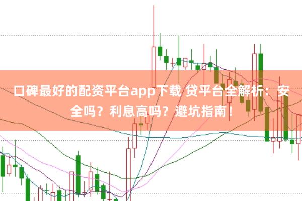口碑最好的配资平台app下载 贷平台全解析：安全吗？利息高吗？避坑指南！