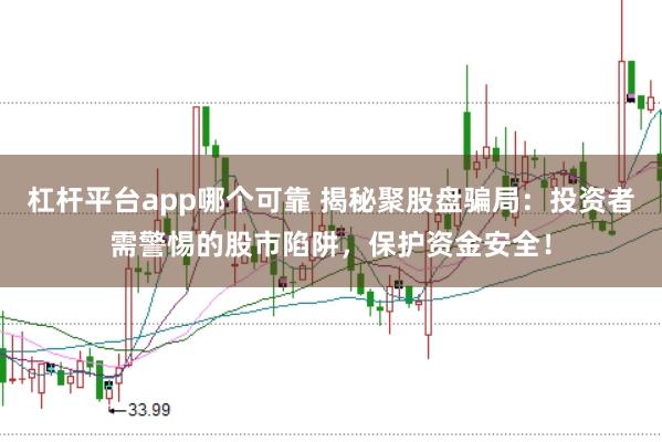 杠杆平台app哪个可靠 揭秘聚股盘骗局：投资者需警惕的股市陷阱，保护资金安全！