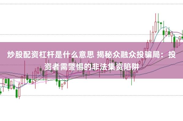 炒股配资杠杆是什么意思 揭秘众融众投骗局:投资者需警惕的非法集资陷阱