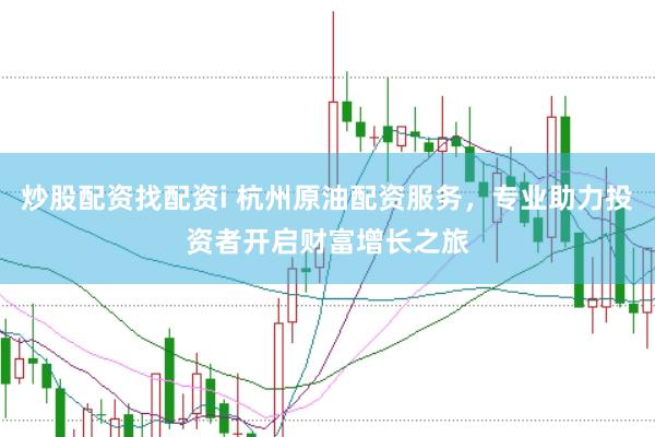 炒股配资找配资i 杭州原油配资服务，专业助力投资者开启财富增长之旅