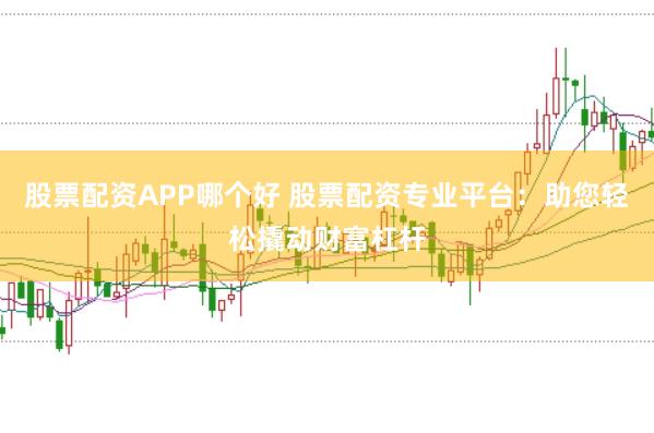 股票配资APP哪个好 股票配资专业平台：助您轻松撬动财富杠杆