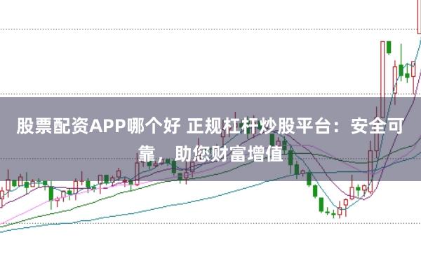 股票配资APP哪个好 正规杠杆炒股平台：安全可靠，助您财富增值