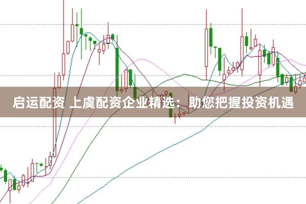 启运配资 上虞配资企业精选：助您把握投资机遇