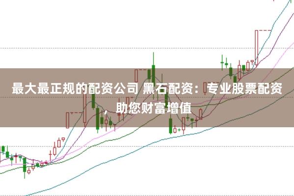 最大最正规的配资公司 黑石配资:专业股票配资,助您财富增值