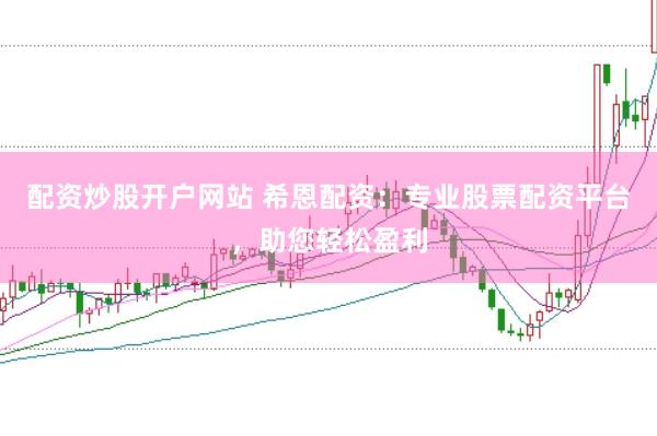 配资炒股开户网站 希恩配资:专业股票配资平台,助您轻松盈利