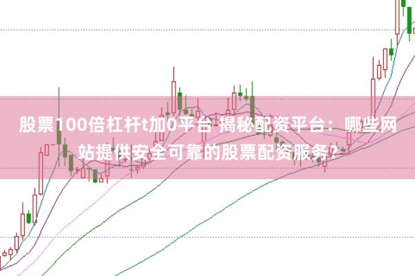 股票100倍杠杆t加0平台 揭秘配资平台:哪些网站提供安全可靠的股票配资服务?