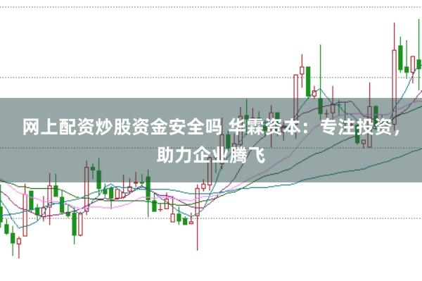 网上配资炒股资金安全吗 华霖资本：专注投资，助力企业腾飞