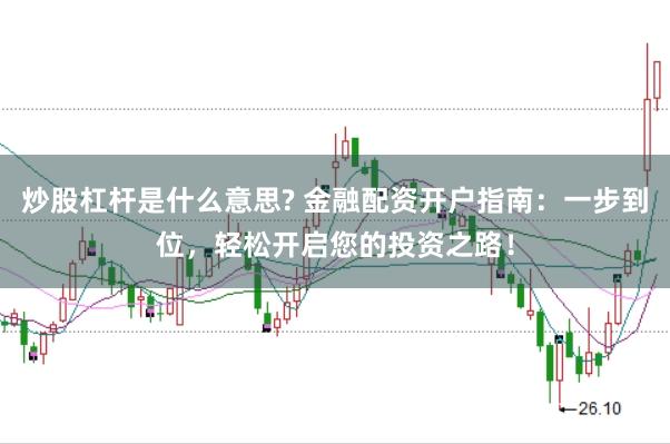 炒股杠杆是什么意思? 金融配资开户指南：一步到位，轻松开启您的投资之路！