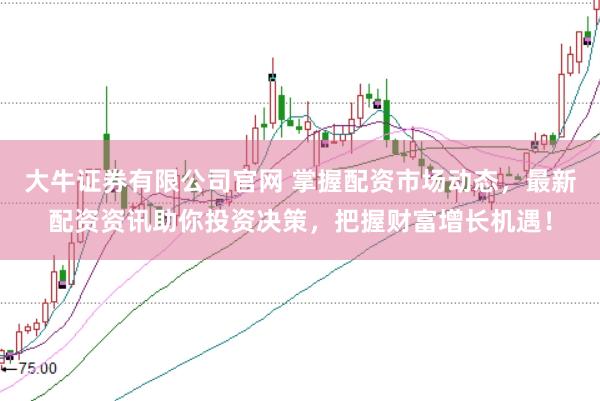 大牛证券有限公司官网 掌握配资市场动态，最新配资资讯助你投资决策，把握财富增长机遇！