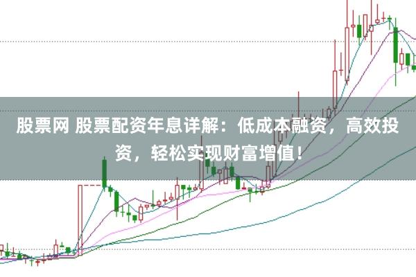 股票网 股票配资年息详解：低成本融资，高效投资，轻松实现财富增值！