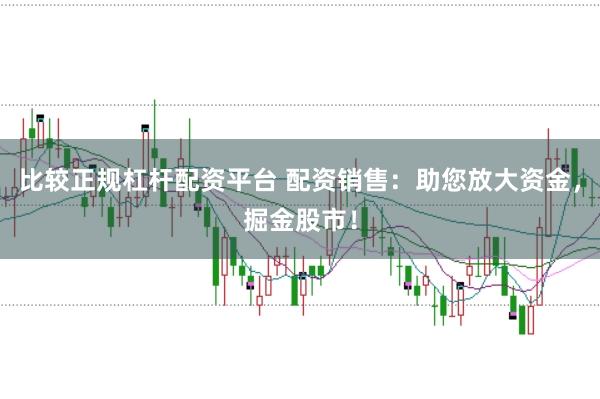 比较正规杠杆配资平台 配资销售：助您放大资金，掘金股市！