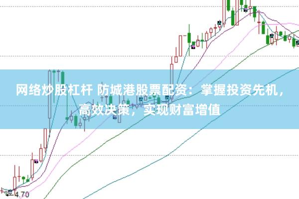 网络炒股杠杆 防城港股票配资：掌握投资先机，高效决策，实现财富增值
