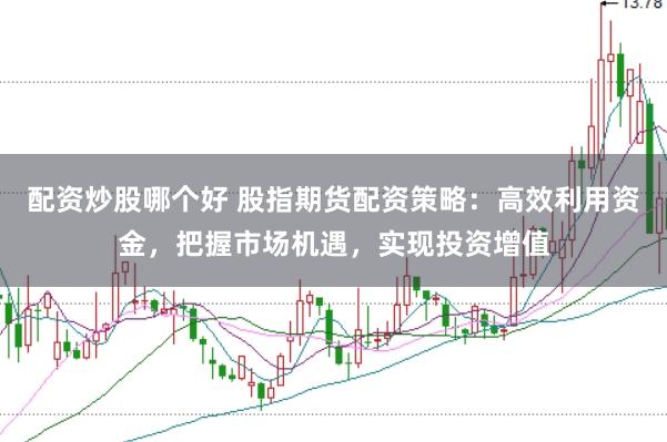 配资炒股哪个好 股指期货配资策略：高效利用资金，把握市场机遇，实现投资增值