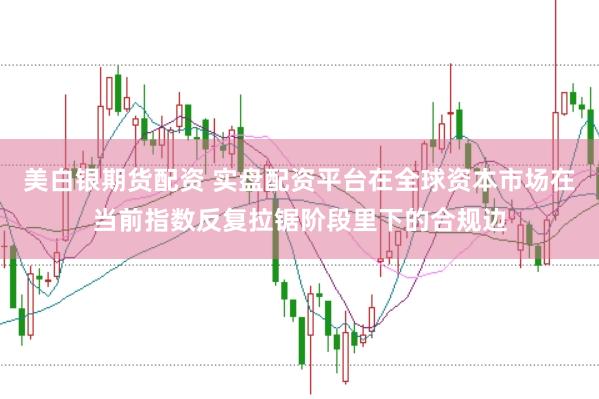 美白银期货配资 实盘配资平台在全球资本市场在当前指数反复拉锯阶段里下的合规边