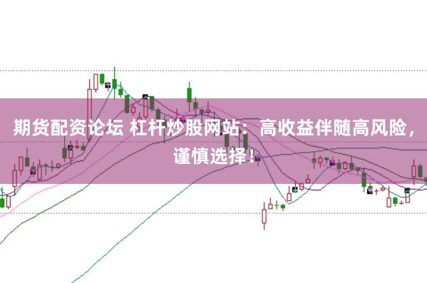 期货配资论坛 杠杆炒股网站：高收益伴随高风险，谨慎选择！