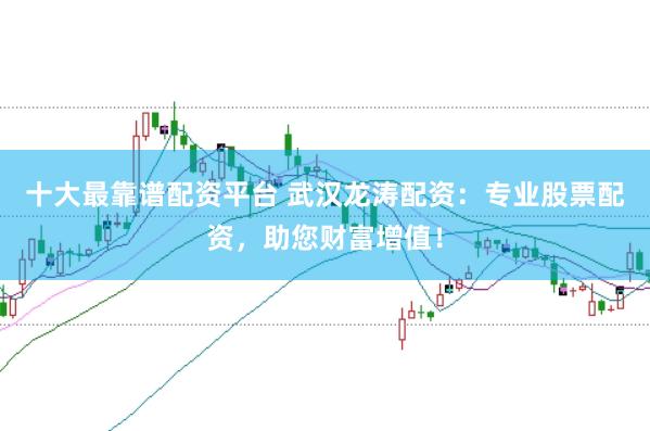 十大最靠谱配资平台 武汉龙涛配资：专业股票配资，助您财富增值！