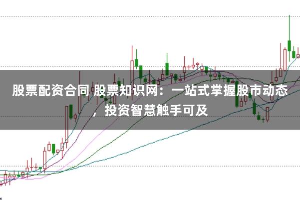 股票配资合同 股票知识网：一站式掌握股市动态，投资智慧触手可及