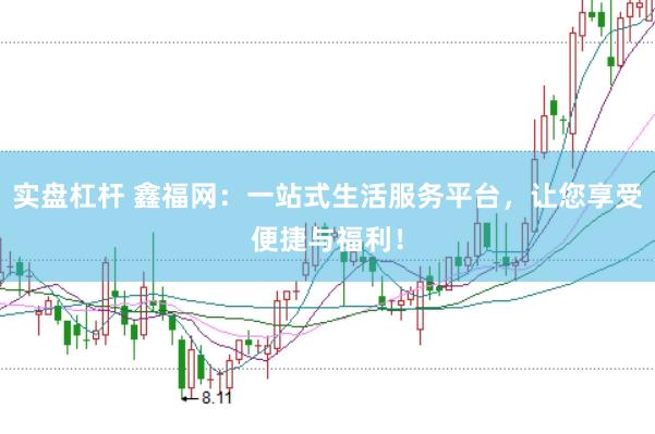 实盘杠杆 鑫福网：一站式生活服务平台，让您享受便捷与福利！