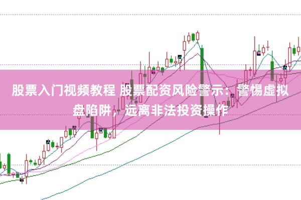 股票入门视频教程 股票配资风险警示:警惕虚拟盘陷阱,远离非法投资操作