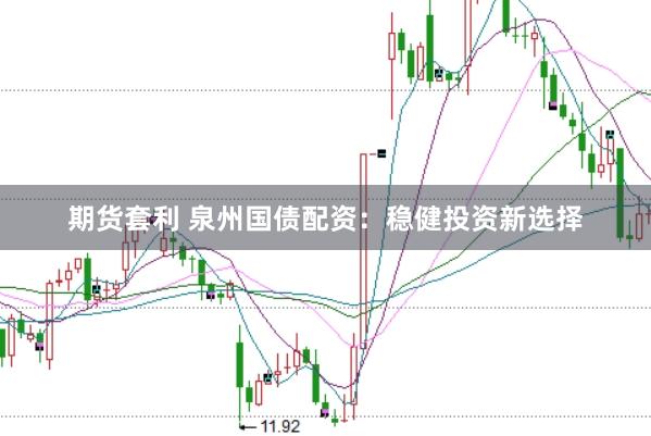 期货套利 泉州国债配资：稳健投资新选择