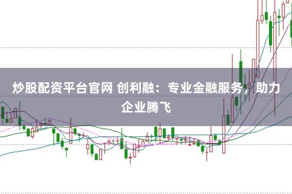 炒股配资平台官网 创利融：专业金融服务，助力企业腾飞